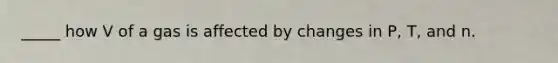 _____ how V of a gas is affected by changes in P, T, and n.