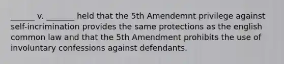 ______ v. _______ held that the 5th Amendemnt privilege against self-incrimination provides the same protections as the english common law and that the 5th Amendment prohibits the use of involuntary confessions against defendants.