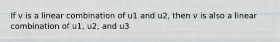 If v is a linear combination of u1 and u2, then v is also a linear combination of u1, u2, and u3