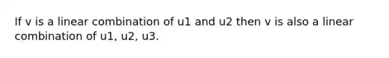 If v is a linear combination of u1 and u2 then v is also a linear combination of u1, u2, u3.