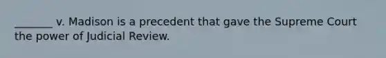 _______ v. Madison is a precedent that gave the Supreme Court the power of Judicial Review.