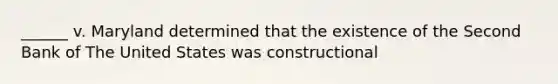 ______ v. Maryland determined that the existence of the Second Bank of The United States was constructional