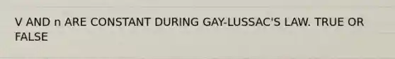 V AND n ARE CONSTANT DURING GAY-LUSSAC'S LAW. TRUE OR FALSE