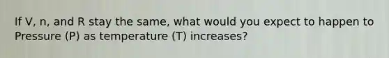 If V, n, and R stay the same, what would you expect to happen to Pressure (P) as temperature (T) increases?