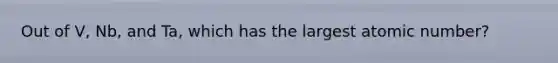 Out of V, Nb, and Ta, which has the largest atomic number?