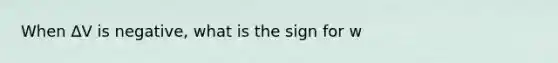 When ∆V is negative, what is the sign for w