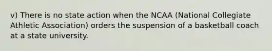 v) There is no state action when the NCAA (National Collegiate Athletic Association) orders the suspension of a basketball coach at a state university.