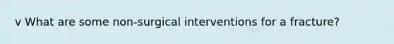 v What are some non-surgical interventions for a fracture?