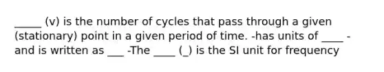 _____ (v) is the number of cycles that pass through a given (stationary) point in a given period of time. -has units of ____ -and is written as ___ -The ____ (_) is the SI unit for frequency