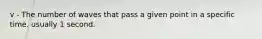 v - The number of waves that pass a given point in a specific time. usually 1 second.