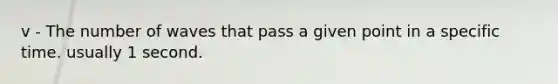 v - The number of waves that pass a given point in a specific time. usually 1 second.