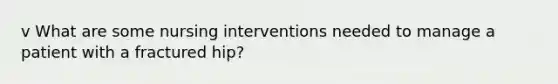 v What are some nursing interventions needed to manage a patient with a fractured hip?