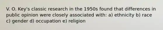 V. O. Key's classic research in the 1950s found that differences in public opinion were closely associated with: a) ethnicity b) race c) gender d) occupation e) religion