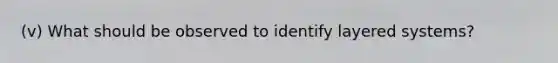 (v) What should be observed to identify layered systems?