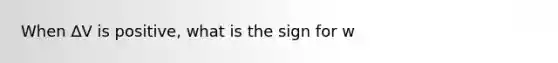 When ∆V is positive, what is the sign for w