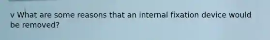 v What are some reasons that an internal fixation device would be removed?