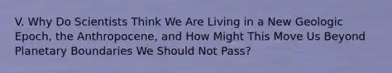 V. Why Do Scientists Think We Are Living in a New Geologic Epoch, the Anthropocene, and How Might This Move Us Beyond Planetary Boundaries We Should Not Pass?