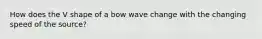 How does the V shape of a bow wave change with the changing speed of the source?