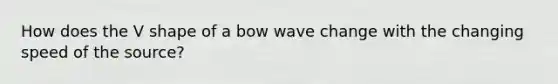 How does the V shape of a bow wave change with the changing speed of the source?