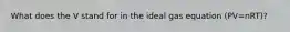 What does the V stand for in the ideal gas equation (PV=nRT)?