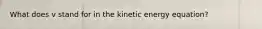 What does v stand for in the kinetic energy equation?