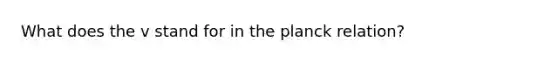 What does the v stand for in the planck relation?