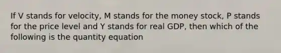 If V stands for velocity, M stands for the money stock, P stands for the price level and Y stands for real GDP, then which of the following is the quantity equation