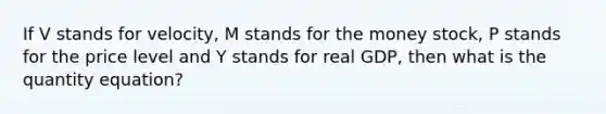 If V stands for velocity, M stands for the money stock, P stands for the price level and Y stands for real GDP, then what is the quantity equation?