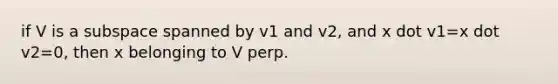 if V is a subspace spanned by v1 and v2, and x dot v1=x dot v2=0, then x belonging to V perp.