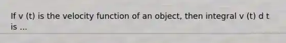 If v (t) is the velocity function of an object, then integral v (t) d t is ...