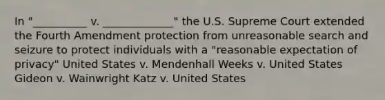 In "__________ v. _____________" the U.S. Supreme Court extended the Fourth Amendment protection from unreasonable search and seizure to protect individuals with a "reasonable expectation of privacy" United States v. Mendenhall Weeks v. United States Gideon v. Wainwright Katz v. United States