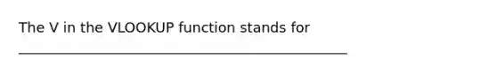 The V in the VLOOKUP function stands for _______________________________________________