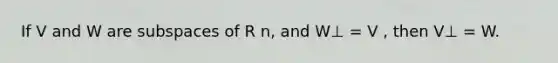 If V and W are subspaces of R n, and W⊥ = V , then V⊥ = W.