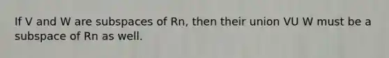 If V and W are subspaces of Rn, then their union VU W must be a subspace of Rn as well.