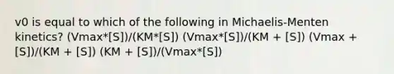 v0 is equal to which of the following in Michaelis-Menten kinetics? (Vmax*[S])/(KM*[S]) (Vmax*[S])/(KM + [S]) (Vmax + [S])/(KM + [S]) (KM + [S])/(Vmax*[S])