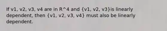 If v1, v2, v3, v4 are in R^4 and (v1, v2, v3)is linearly dependent, then (v1, v2, v3, v4) must also be linearly dependent.