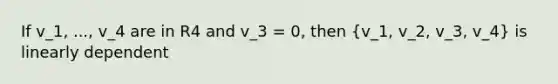 If v_1, ..., v_4 are in R4 and v_3 = 0, then (v_1, v_2, v_3, v_4) is linearly dependent