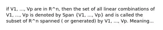 if V1, ..., Vp are in R^n, then the set of all linear combinations of V1, ..., Vp is denoted by Span (V1, ..., Vp) and is called the subset of R^n spanned ( or generated) by V1, ..., Vp. Meaning...