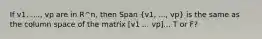 If v1, ...., vp are in R^n, then Span (v1, ..., vp) is the same as the column space of the matrix [v1 ... vp]... T or F?