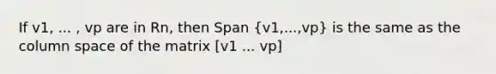 If v1, ... , vp are in Rn, then Span (v1,...,vp) is the same as the column space of the matrix [v1 ... vp]