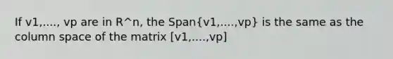 If v1,...., vp are in R^n, the Span(v1,....,vp) is the same as the column space of the matrix [v1,....,vp]