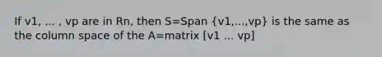 If v1, ... , vp are in Rn, then S=Span (v1,...,vp) is the same as the column space of the A=matrix [v1 ... vp]