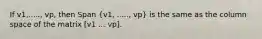 If v1,....., vp, then Span (v1, ....., vp) is the same as the column space of the matrix [v1 ... vp].