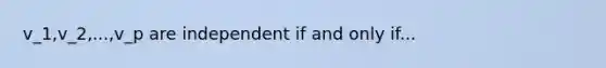 v_1,v_2,...,v_p are independent if and only if...