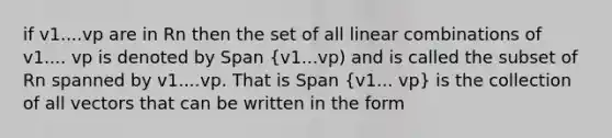 if v1....vp are in Rn then the set of all linear combinations of v1.... vp is denoted by Span (v1...vp) and is called the subset of Rn spanned by v1....vp. That is Span {v1... vp) is the collection of all vectors that can be written in the form