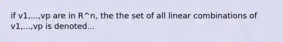 if v1,...,vp are in R^n, the the set of all linear combinations of v1,...,vp is denoted...