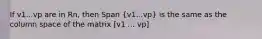 If v1...vp are in Rn, then Span (v1...vp) is the same as the column space of the matrix [v1 ... vp]