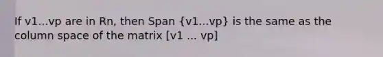 If v1...vp are in Rn, then Span (v1...vp) is the same as the column space of the matrix [v1 ... vp]