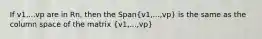 If v1,...vp are in Rn, then the Span(v1,...,vp) is the same as the column space of the matrix (v1,...,vp)