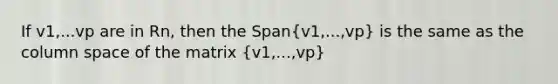 If v1,...vp are in Rn, then the Span(v1,...,vp) is the same as the column space of the matrix (v1,...,vp)